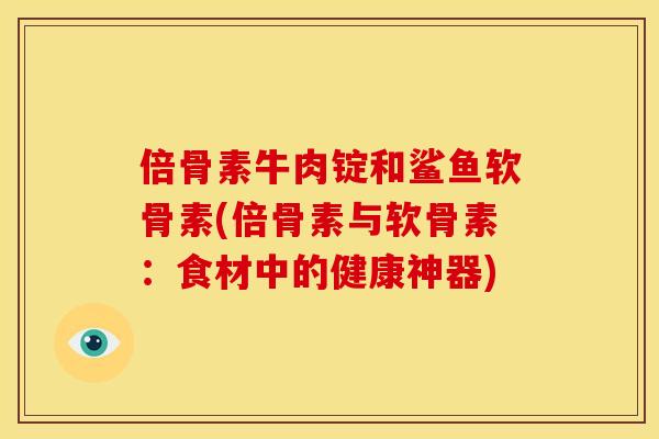 倍骨素牛肉锭和鲨鱼软骨素(倍骨素与软骨素：食材中的健康神器)