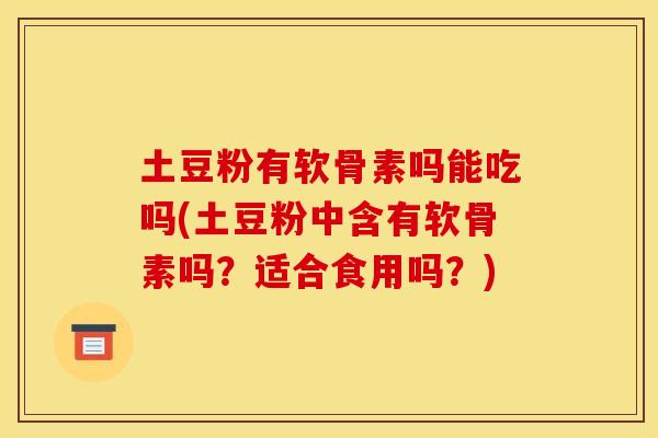 土豆粉有软骨素吗能吃吗(土豆粉中含有软骨素吗？适合食用吗？)
