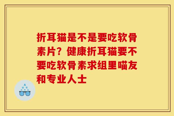 折耳猫是不是要吃软骨素片？健康折耳猫要不要吃软骨素求组里喵友和专业人士