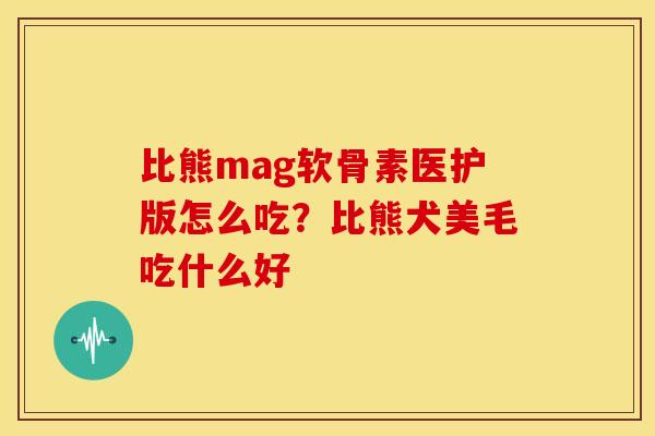 比熊mag软骨素医护版怎么吃？比熊犬美毛吃什么好