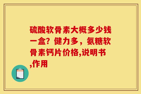 硫酸软骨素大概多少钱一盒？健力多，氨糖软骨素钙片价格,说明书,作用