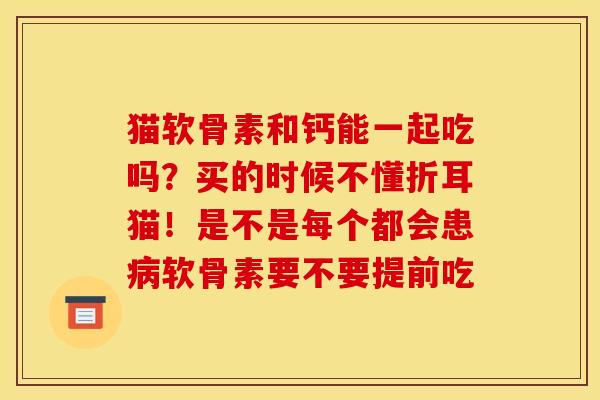猫软骨素和钙能一起吃吗？买的时候不懂折耳猫！是不是每个都会患病软骨素要不要提前吃