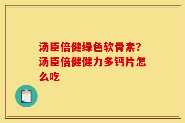 汤臣倍健绿色软骨素？汤臣倍健健力多钙片怎么吃