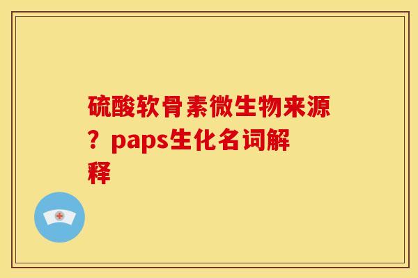 硫酸软骨素微生物来源?paps生化名词解释 硫酸软骨素微生物来源?paps生化名词解释