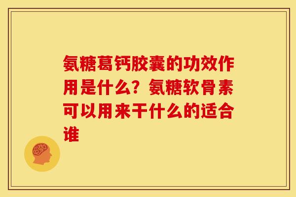 氨糖葛钙胶囊的功效作用是什么？氨糖软骨素可以用来干什么的适合谁
