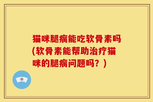 猫咪腿瘸能吃软骨素吗(软骨素能帮助治疗猫咪的腿瘸问题吗？)