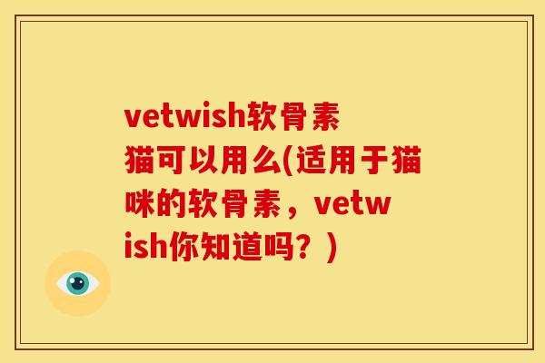 vetwish软骨素猫可以用么(适用于猫咪的软骨素，vetwish你知道吗？)
