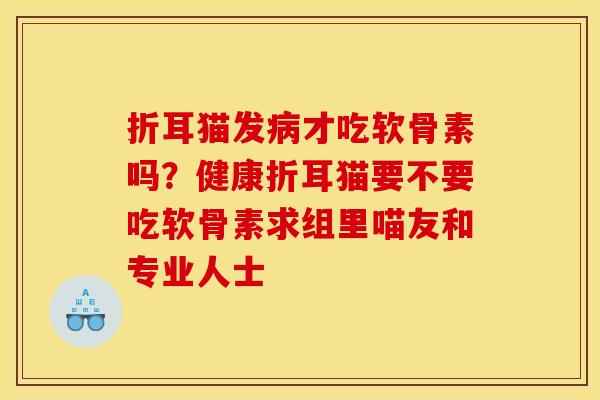 折耳猫发病才吃软骨素吗？健康折耳猫要不要吃软骨素求组里喵友和专业人士