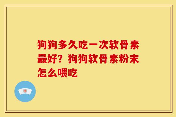 狗狗多久吃一次软骨素好?狗狗软骨素粉末怎么喂吃 狗狗多久吃一次软骨素好?狗狗软骨素粉末怎么喂吃