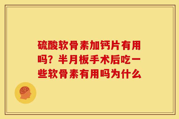 硫酸软骨素加钙片有用吗？半月板手术后吃一些软骨素有用吗为什么