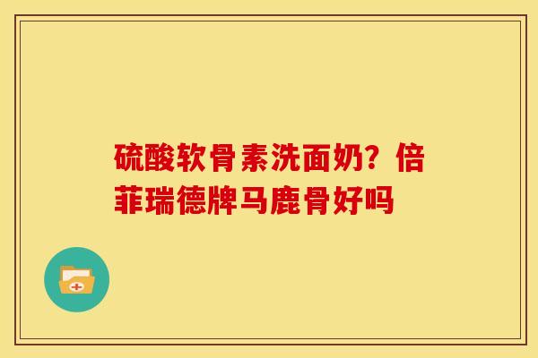 硫酸软骨素洗面奶？倍菲瑞德牌马鹿骨好吗