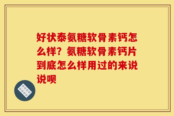 好状泰氨糖软骨素钙怎么样？氨糖软骨素钙片到底怎么样用过的来说说呗