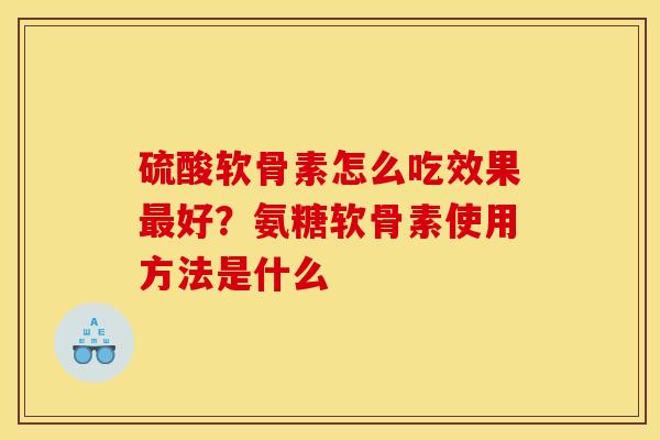 硫酸软骨素怎么吃效果最好？氨糖软骨素使用方法是什么