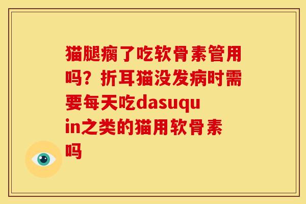 猫腿瘸了吃软骨素管用吗？折耳猫没发病时需要每天吃dasuquin之类的猫用软骨素吗
