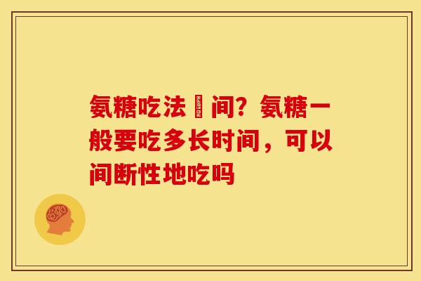 氨糖吃法時间？氨糖一般要吃多长时间，可以间断性地吃吗