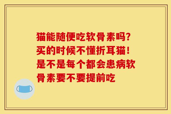 猫能随便吃软骨素吗？买的时候不懂折耳猫！是不是每个都会患病软骨素要不要提前吃