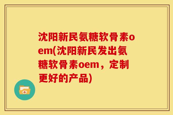 沈阳新民氨糖软骨素oem(沈阳新民发出氨糖软骨素oem，定制更好的产品)