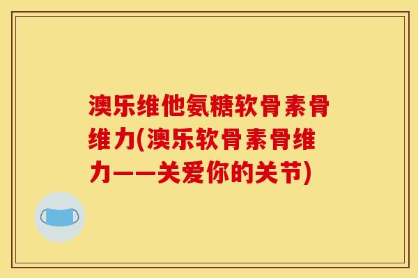 澳乐维他氨糖软骨素骨维力(澳乐软骨素骨维力——关爱你的关节)