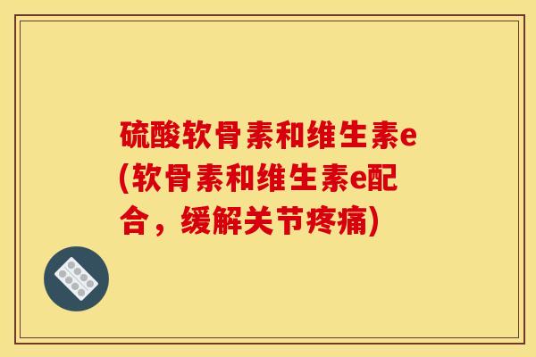 硫酸软骨素和维生素e(软骨素和维生素e配合，缓解关节疼痛)