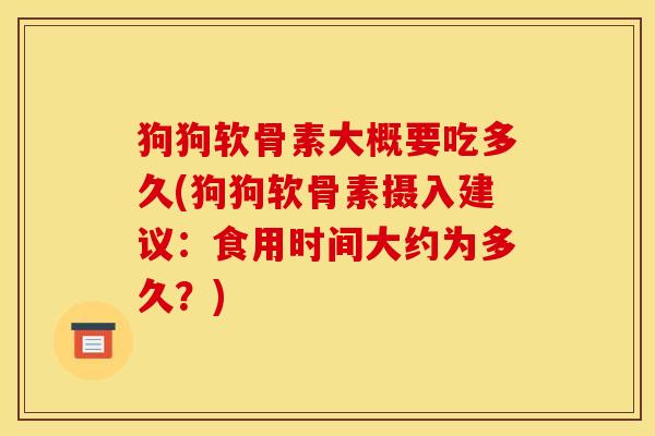 狗狗软骨素大概要吃多久(狗狗软骨素摄入建议：食用时间大约为多久？)