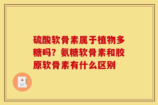 硫酸软骨素属于植物多糖吗？氨糖软骨素和胶原软骨素有什么区别