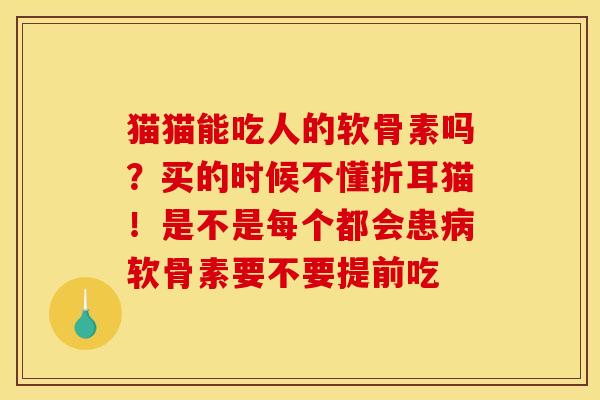 猫猫能吃人的软骨素吗？买的时候不懂折耳猫！是不是每个都会患软骨素要不要提前吃