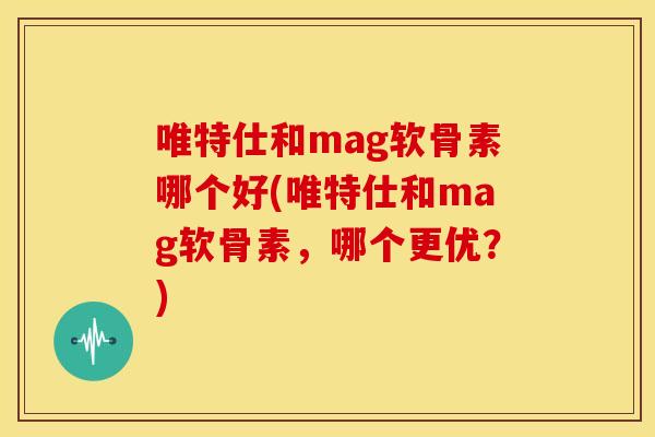 唯特仕和mag软骨素哪个好(唯特仕和mag软骨素，哪个更优？)