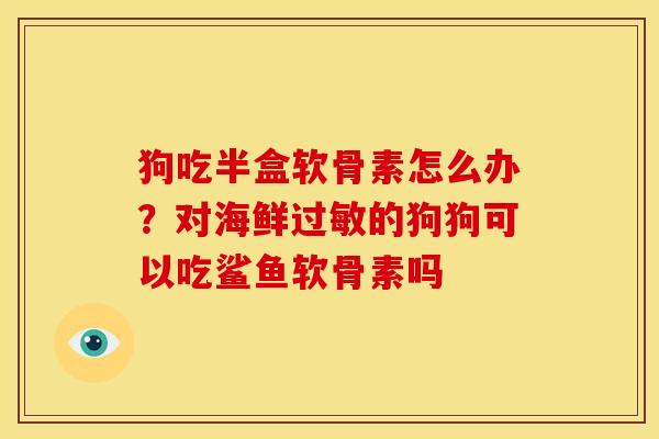 狗吃半盒软骨素怎么办？对海鲜过敏的狗狗可以吃鲨鱼软骨素吗