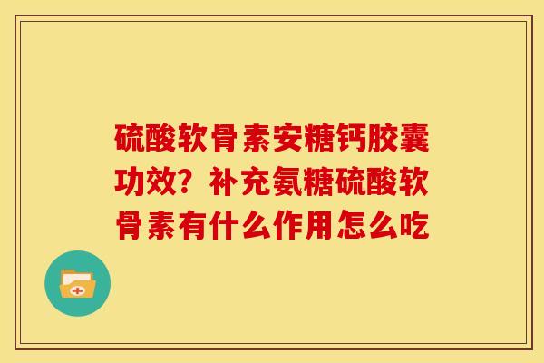 硫酸软骨素安糖钙胶囊功效？补充氨糖硫酸软骨素有什么作用怎么吃