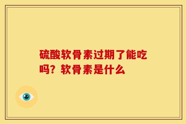 硫酸软骨素过期了能吃吗？软骨素是什么