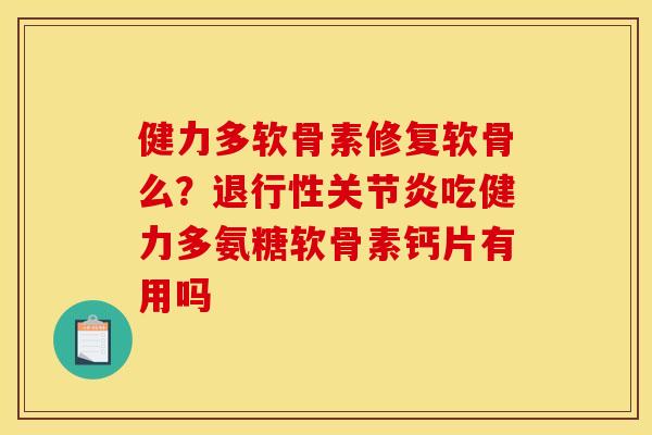 健力多软骨素修复软骨么？退行性关节炎吃健力多氨糖软骨素钙片有用吗