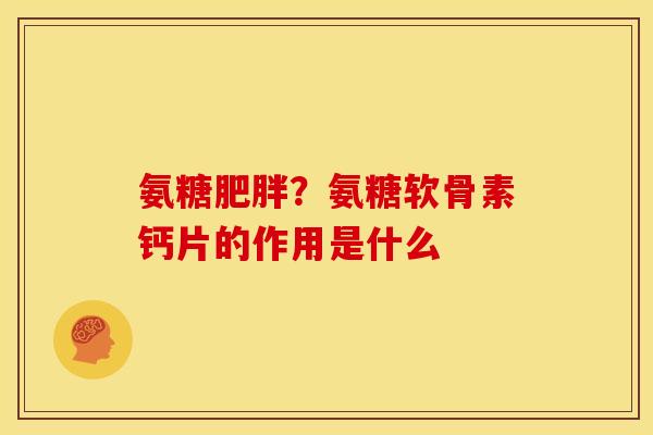 氨糖?氨糖软骨素钙片的作用是什么 氨糖?氨糖软骨素钙片的作用是什么