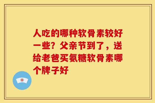 人吃的哪种软骨素较好一些？父亲节到了，送给老爸买氨糖软骨素哪个牌子好