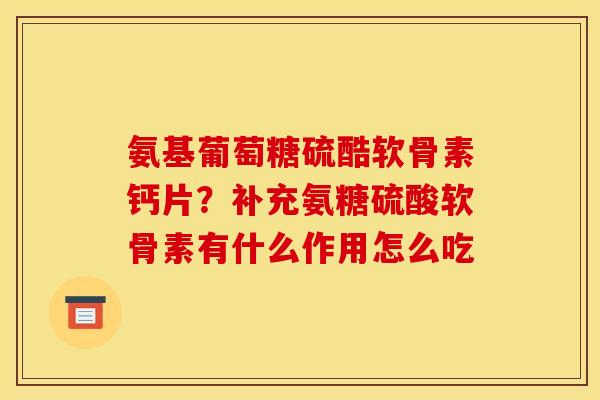 氨基葡萄糖硫酷软骨素钙片？补充氨糖硫酸软骨素有什么作用怎么吃
