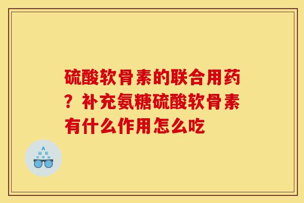 硫酸软骨素的联合用药？补充氨糖硫酸软骨素有什么作用怎么吃
