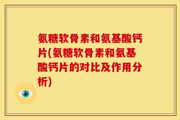 氨糖软骨素和氨基酸钙片(氨糖软骨素和氨基酸钙片的对比及作用分析)