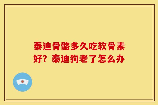 泰迪骨骼多久吃软骨素好？泰迪狗老了怎么办