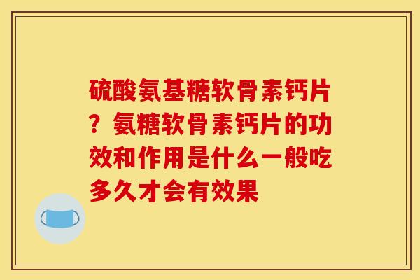 硫酸氨基糖软骨素钙片？氨糖软骨素钙片的功效和作用是什么一般吃多久才会有效果