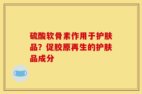硫酸软骨素作用于护肤品？促胶原再生的护肤品成分