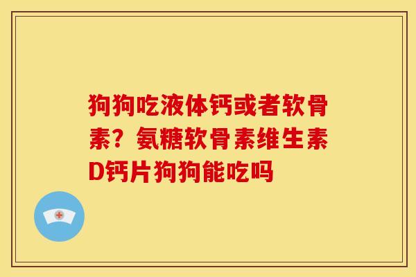 狗狗吃液体钙或者软骨素?氨糖软骨素维生素D钙片狗狗能吃吗 狗狗吃液体钙或者软骨素?氨糖软骨素维生素D钙片狗狗能吃吗