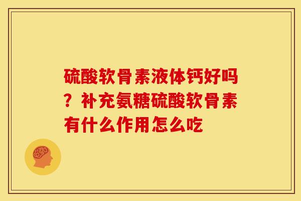 硫酸软骨素液体钙好吗？补充氨糖硫酸软骨素有什么作用怎么吃