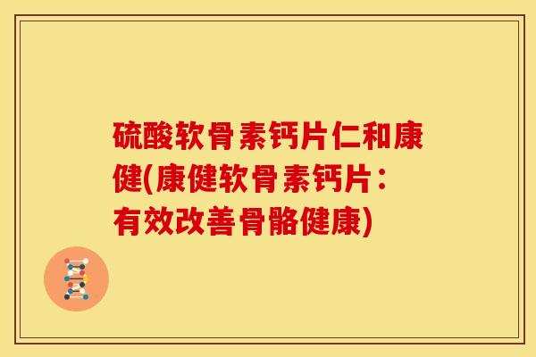 硫酸软骨素钙片仁和康健(康健软骨素钙片:有效改善骨骼健康) 硫酸软骨素钙片仁和康健(康健软骨素钙片:有效改善骨骼健康)