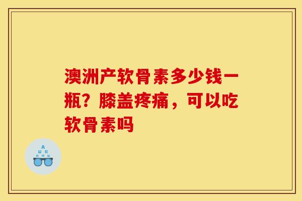 澳洲产软骨素多少钱一瓶？膝盖疼痛，可以吃软骨素吗