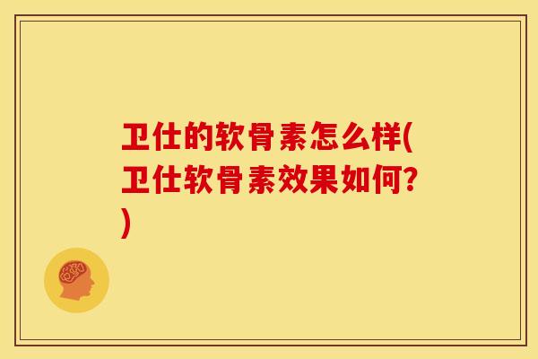 卫仕的软骨素怎么样(卫仕软骨素效果如何？)