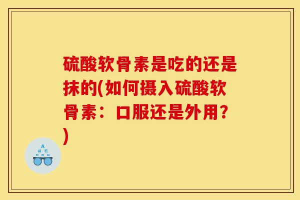 硫酸软骨素是吃的还是抹的(如何摄入硫酸软骨素：口服还是外用？)