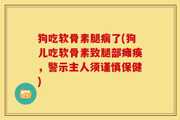 狗吃软骨素腿瘸了(狗儿吃软骨素致腿部瘫痪,警示主人须谨慎保健) 狗吃软骨素腿瘸了(狗儿吃软骨素致腿部瘫痪,警示主人须谨慎保健)