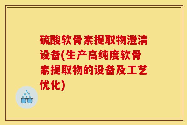 硫酸软骨素提取物澄清设备(生产高纯度软骨素提取物的设备及工艺优化)