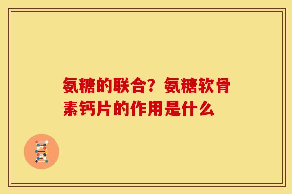 氨糖的联合?氨糖软骨素钙片的作用是什么 氨糖的联合?氨糖软骨素钙片的作用是什么