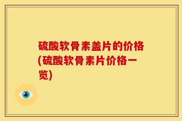 硫酸软骨素盖片的价格(硫酸软骨素片价格一览)