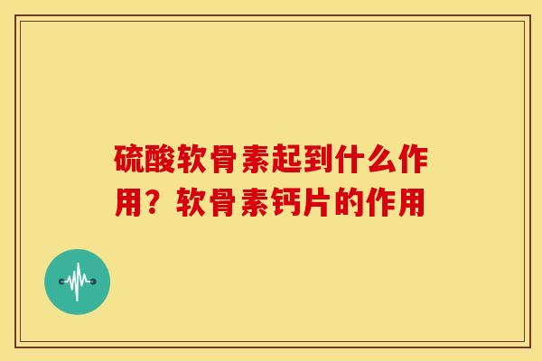 硫酸软骨素起到什么作用？软骨素钙片的作用